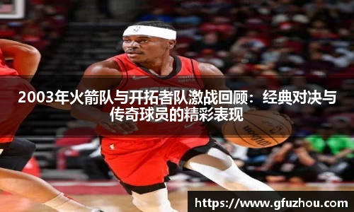 2003年火箭队与开拓者队激战回顾：经典对决与传奇球员的精彩表现