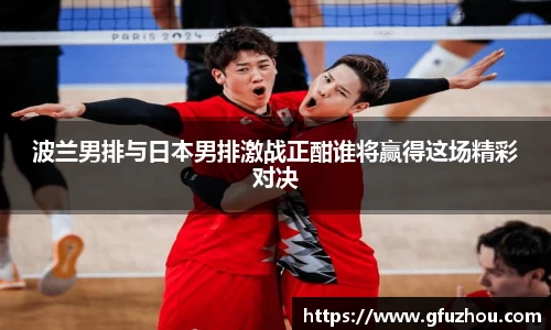 波兰男排与日本男排激战正酣谁将赢得这场精彩对决