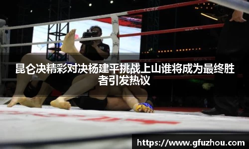 昆仑决精彩对决杨建平挑战上山谁将成为最终胜者引发热议